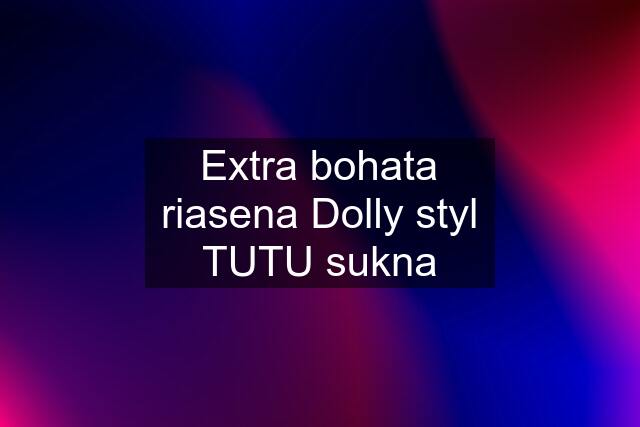 Extra bohata riasena Dolly styl TUTU sukna