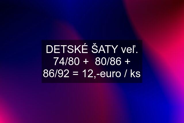 DETSKÉ ŠATY veľ. 74/80 +  80/86 + 86/92 = 12,-euro / ks