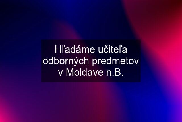 Hľadáme učiteľa odborných predmetov v Moldave n.B.