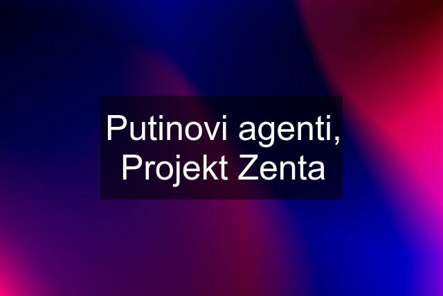 Putinovi agenti, Projekt Zenta