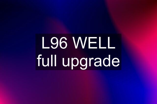 L96 WELL full upgrade