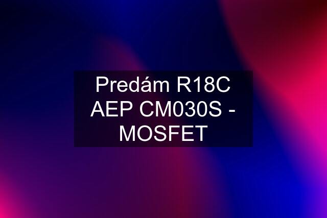 Predám R18C AEP CM030S - MOSFET