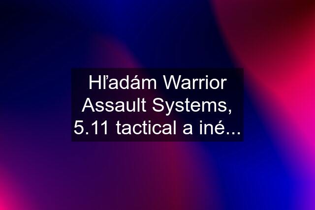 Hľadám Warrior Assault Systems, 5.11 tactical a iné...