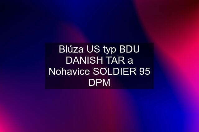 Blúza US typ BDU DANISH TAR a Nohavice SOLDIER 95 DPM