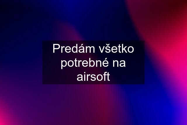 Predám všetko potrebné na airsoft