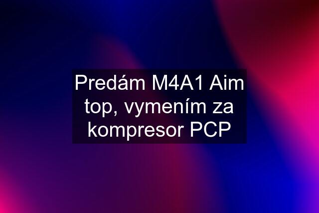 Predám M4A1 Aim top, vymením za kompresor PCP