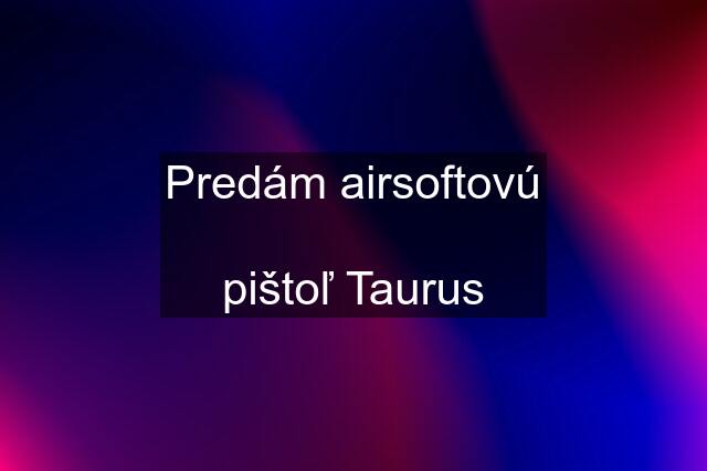 Predám airsoftovú  pištoľ Taurus