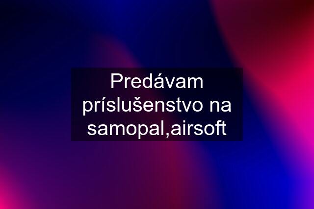 Predávam príslušenstvo na samopal,airsoft