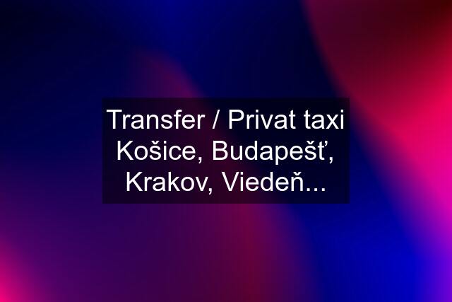 Transfer / Privat taxi Košice, Budapešť, Krakov, Viedeň...