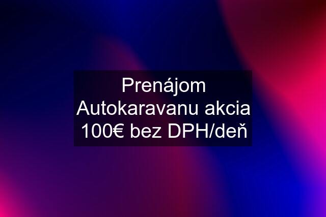 Prenájom Autokaravanu akcia 100€ bez DPH/deň