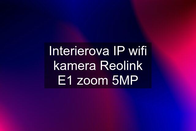 Interierova IP wifi kamera Reolink E1 zoom 5MP