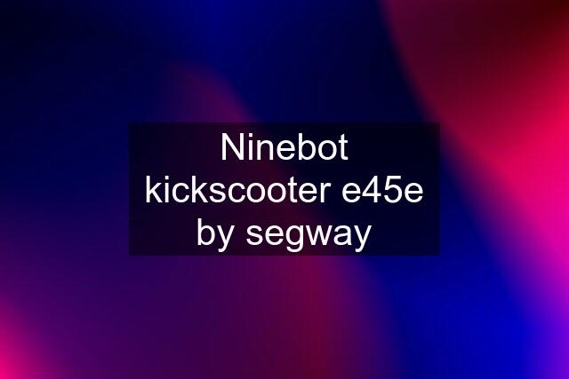 Ninebot kickscooter e45e by segway