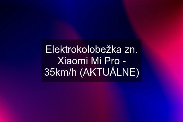 Elektrokolobežka zn. Xiaomi Mi Pro - 35km/h (AKTUÁLNE)