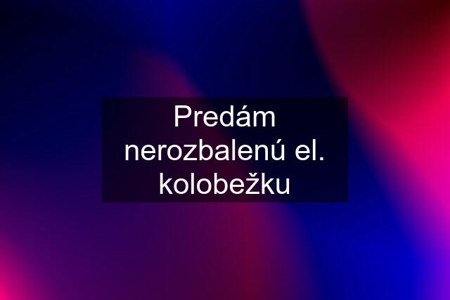 Predám nerozbalenú el. kolobežku