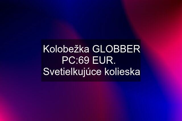 Kolobežka GLOBBER PC:69 EUR.   Svetielkujúce kolieska