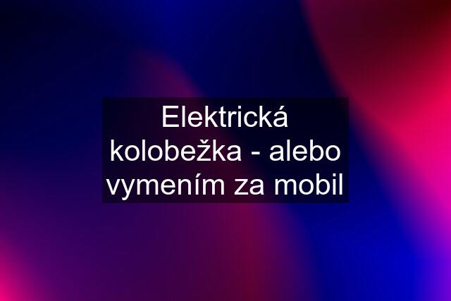 Elektrická kolobežka - alebo vymením za mobil