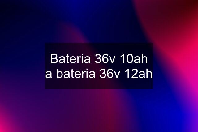 Bateria 36v 10ah a bateria 36v 12ah