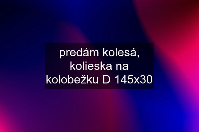 predám kolesá, kolieska na kolobežku D 145x30