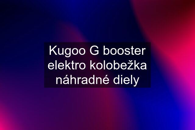 Kugoo G booster elektro kolobežka náhradné diely