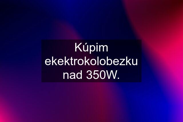 Kúpim ekektrokolobezku nad 350W.