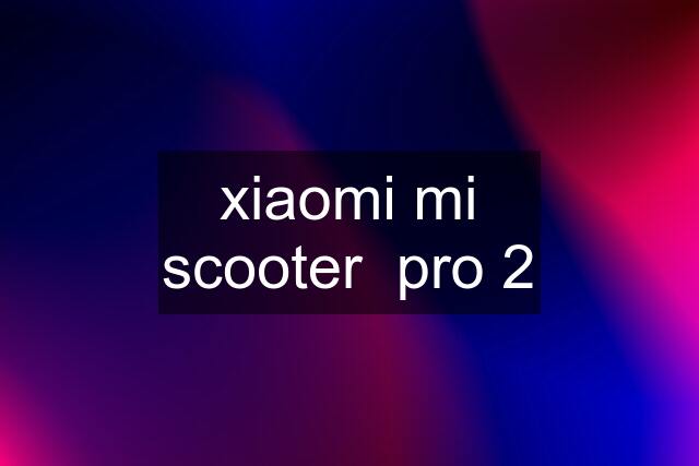 xiaomi mi scooter  pro 2