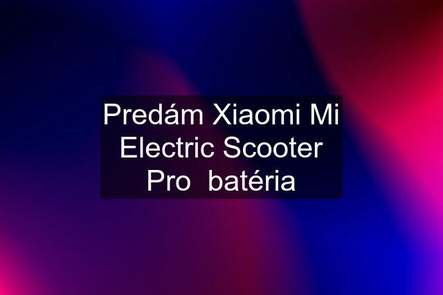 Predám Xiaomi Mi Electric Scooter Pro  batéria