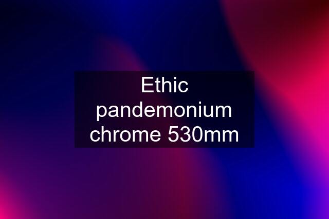 Ethic pandemonium chrome 530mm