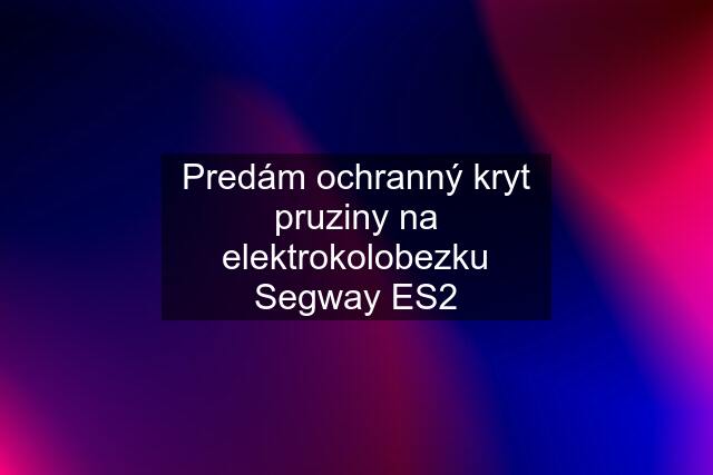 Predám ochranný kryt pruziny na elektrokolobezku Segway ES2