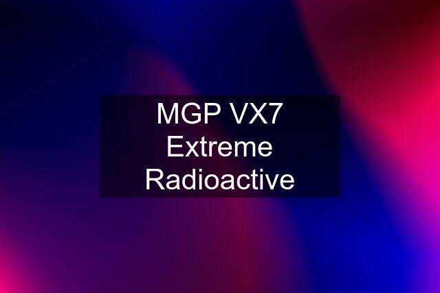 MGP VX7 Extreme Radioactive