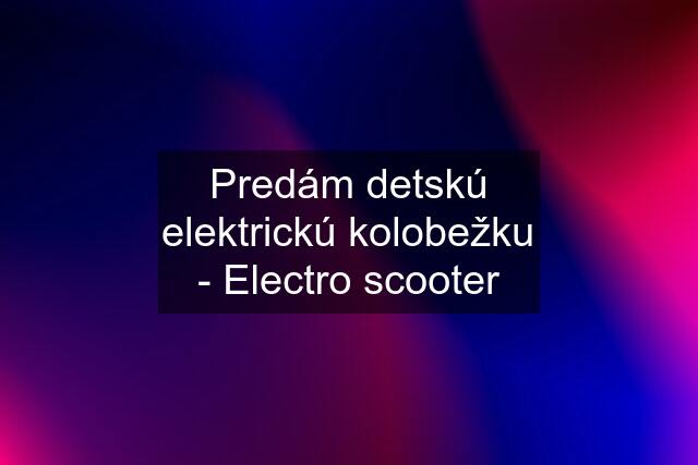 Predám detskú elektrickú kolobežku - Electro scooter