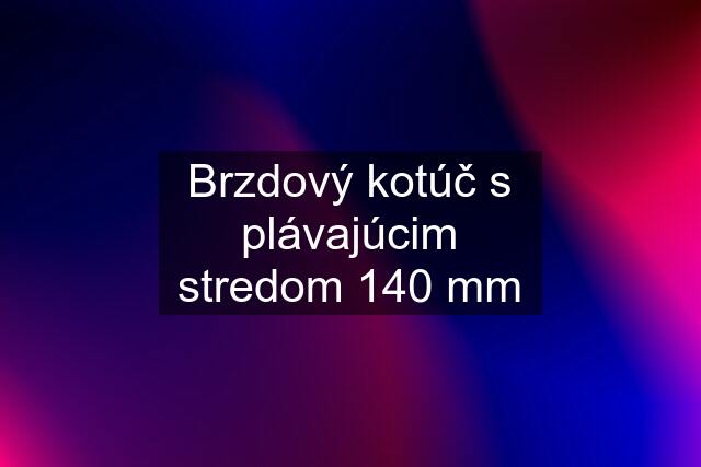 Brzdový kotúč s plávajúcim stredom 140 mm