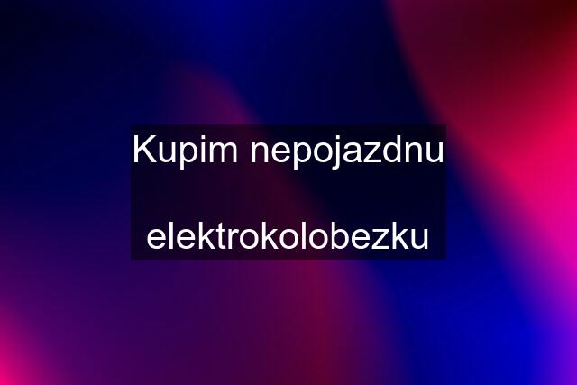 Kupim nepojazdnu  elektrokolobezku