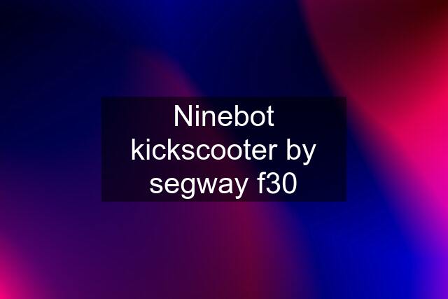 Ninebot kickscooter by segway f30