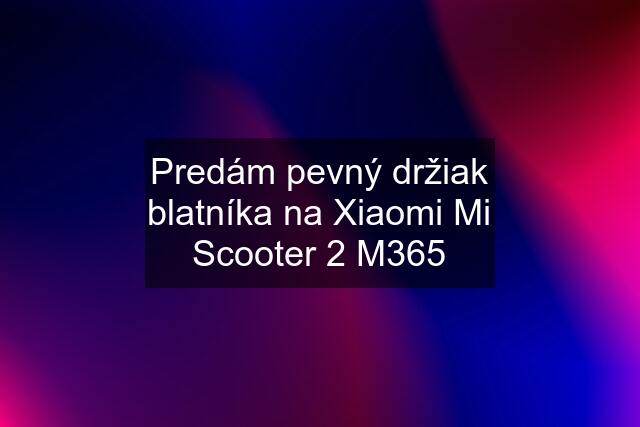 Predám pevný držiak blatníka na Xiaomi Mi Scooter 2 M365