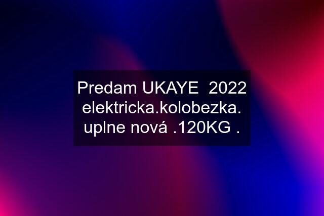 Predam UKAYE  2022 elektricka.kolobezka. uplne nová .120KG .