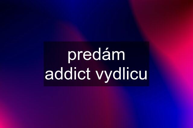 predám addict vydlicu