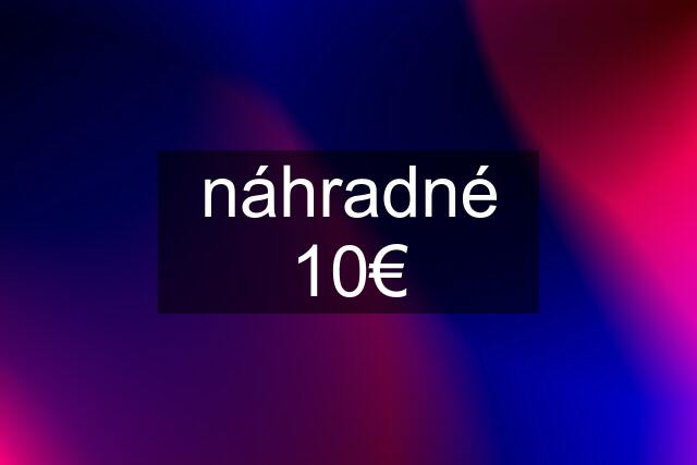 náhradné 10€