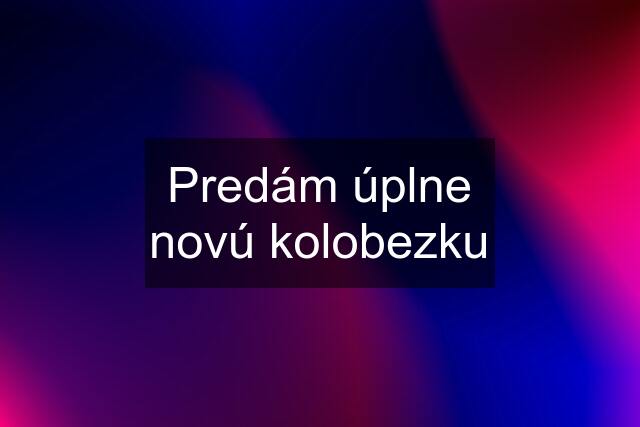 Predám úplne novú kolobezku