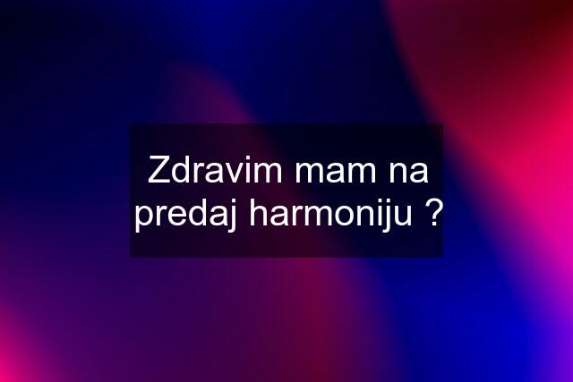 Zdravim mam na predaj harmoniju ?