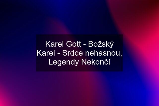 Karel Gott - Božský Karel - Srdce nehasnou, Legendy Nekončí