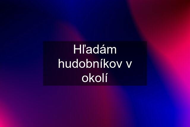 Hľadám hudobníkov v okolí