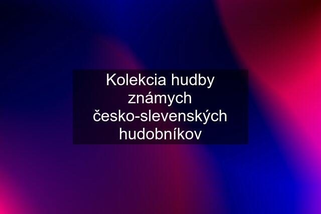 Kolekcia hudby známych česko-slevenských hudobníkov