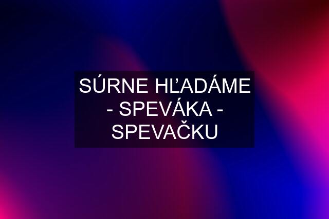 SÚRNE HĽADÁME - SPEVÁKA - SPEVAČKU