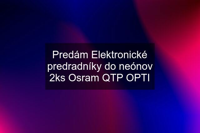 Predám Elektronické predradníky do neónov 2ks Osram QTP OPTI