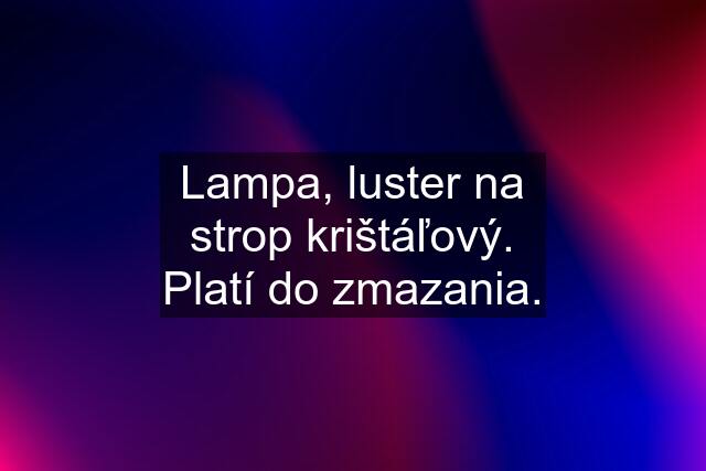 Lampa, luster na strop krištáľový. Platí do zmazania.