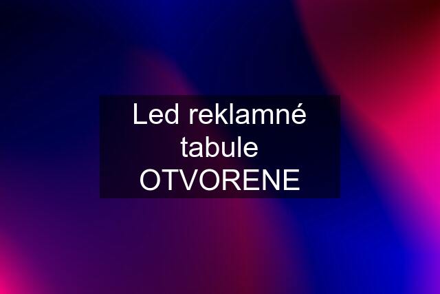 Led reklamné tabule OTVORENE