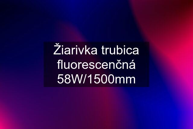 Žiarivka trubica fluorescenčná 58W/1500mm
