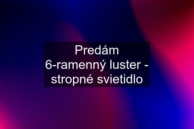 Predám 6-ramenný luster - stropné svietidlo