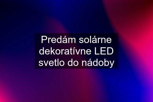 Predám solárne dekoratívne LED svetlo do nádoby