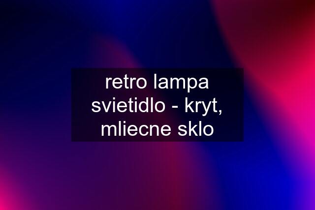 retro lampa svietidlo - kryt, mliecne sklo